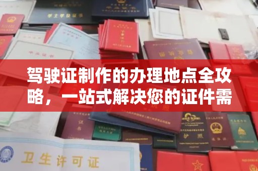 喀什驾驶证制作的办理地点全攻略，一站式解决您的证件需求