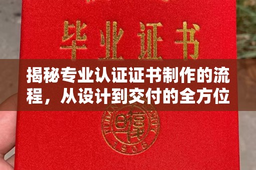 喀什揭秘专业认证证书制作的流程，从设计到交付的全方位解析