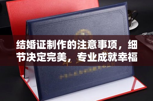 喀什结婚证制作的注意事项，细节决定完美，专业成就幸福