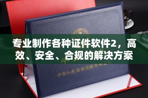 喀什专业制作各种证件软件2，高效、安全、合规的解决方案