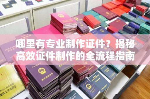 喀什哪里有专业制作证件？揭秘高效证件制作的全流程指南