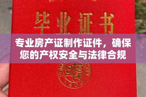 喀什专业房产证制作证件，确保您的产权安全与法律合规