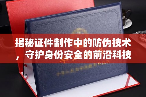 喀什揭秘证件制作中的防伪技术，守护身份安全的前沿科技