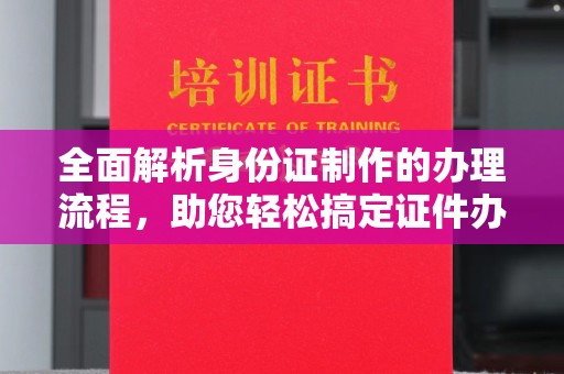 喀什全面解析身份证制作的办理流程，助您轻松搞定证件办理