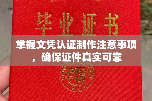 喀什掌握文凭认证制作注意事项，确保证件真实可靠