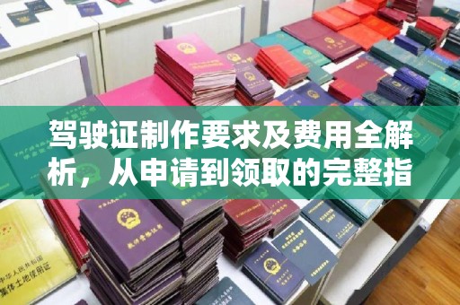 喀什驾驶证制作要求及费用全解析，从申请到领取的完整指南