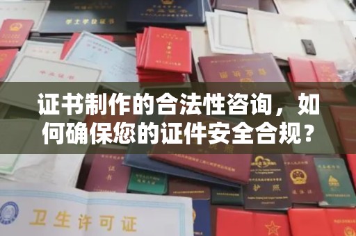喀什证书制作的合法性咨询，如何确保您的证件安全合规？