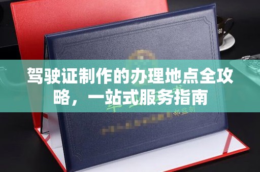 喀什驾驶证制作的办理地点全攻略，一站式服务指南
