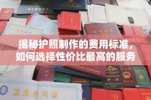 喀什揭秘护照制作的费用标准，如何选择性价比最高的服务