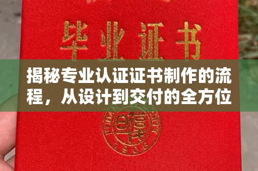 喀什揭秘专业认证证书制作的流程，从设计到交付的全方位指南