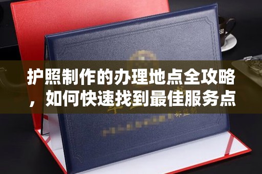 喀什护照制作的办理地点全攻略，如何快速找到最佳服务点