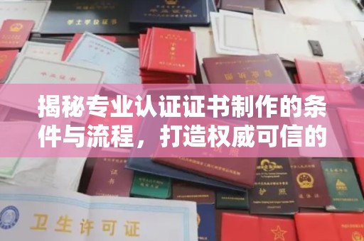 喀什揭秘专业认证证书制作的条件与流程，打造权威可信的认证体系