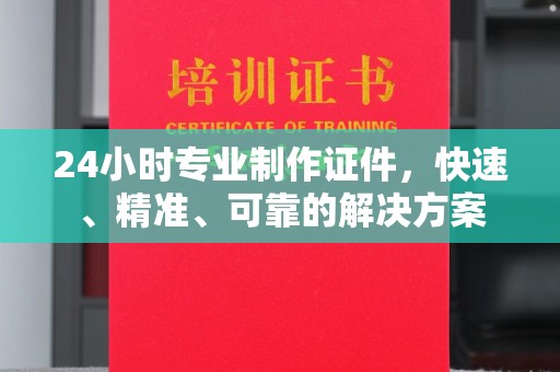 喀什24小时专业制作证件，快速、精准、可靠的解决方案