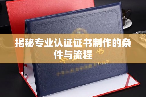喀什揭秘专业认证证书制作的条件与流程