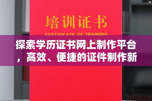 喀什探索学历证书网上制作平台，高效、便捷的证件制作新选择