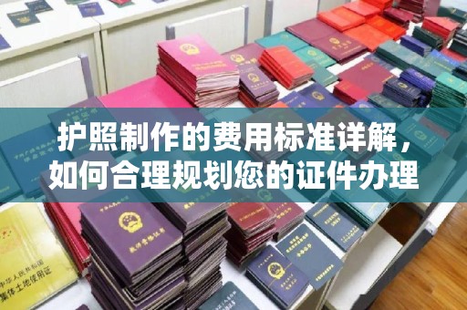 喀什护照制作的费用标准详解，如何合理规划您的证件办理预算