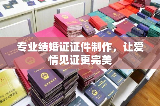 喀什专业结婚证证件制作，让爱情见证更完美