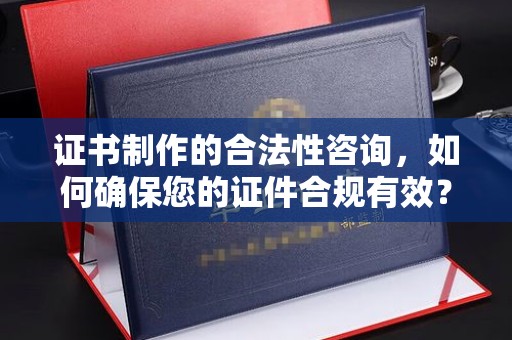喀什证书制作的合法性咨询，如何确保您的证件合规有效？