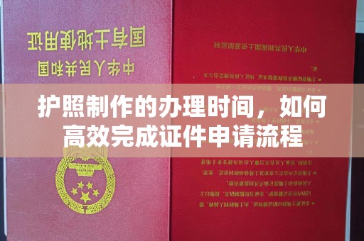 喀什护照制作的办理时间，如何高效完成证件申请流程