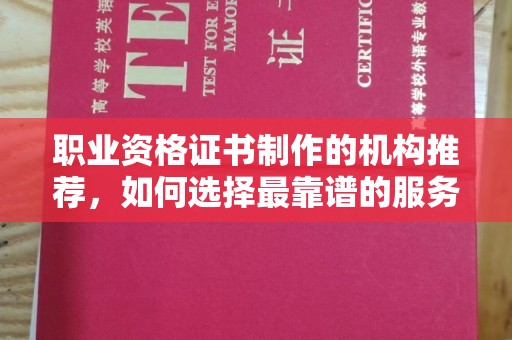 喀什职业资格证书制作的机构推荐，如何选择最靠谱的服务商？