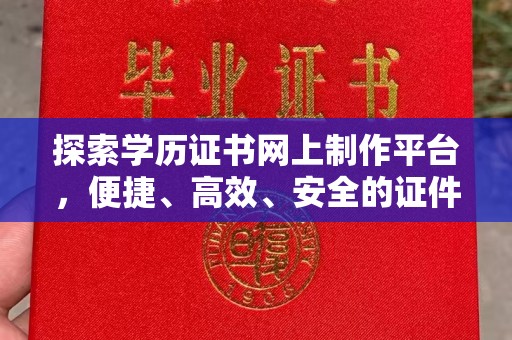喀什探索学历证书网上制作平台，便捷、高效、安全的证件制作新选择