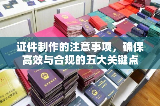 喀什证件制作的注意事项，确保高效与合规的五大关键点