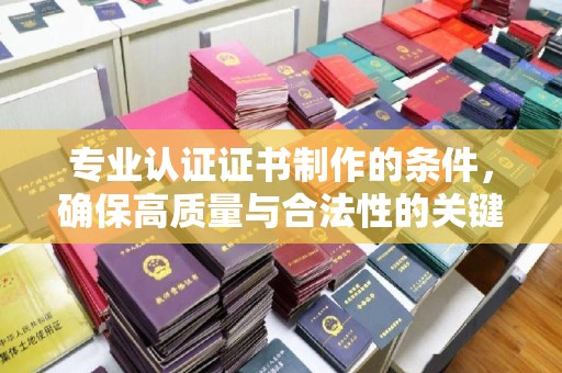 喀什专业认证证书制作的条件，确保高质量与合法性的关键要素