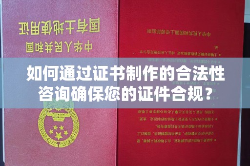 喀什如何通过证书制作的合法性咨询确保您的证件合规？