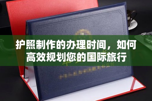 喀什护照制作的办理时间，如何高效规划您的国际旅行