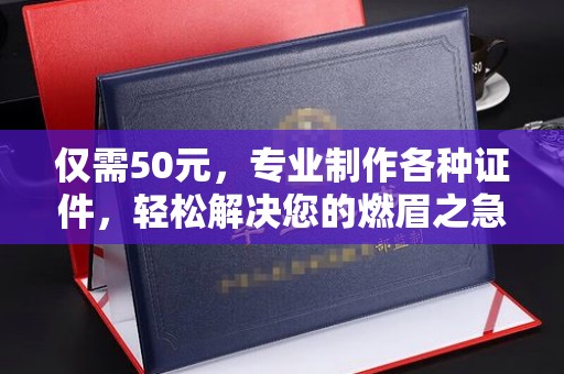 喀什仅需50元，专业制作各种证件，轻松解决您的燃眉之急！