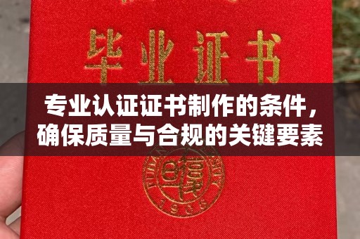 喀什专业认证证书制作的条件，确保质量与合规的关键要素