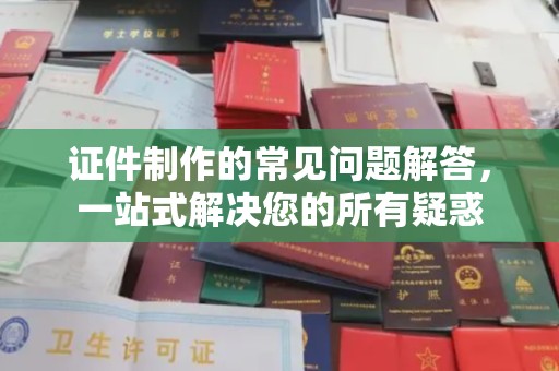 喀什证件制作的常见问题解答，一站式解决您的所有疑惑